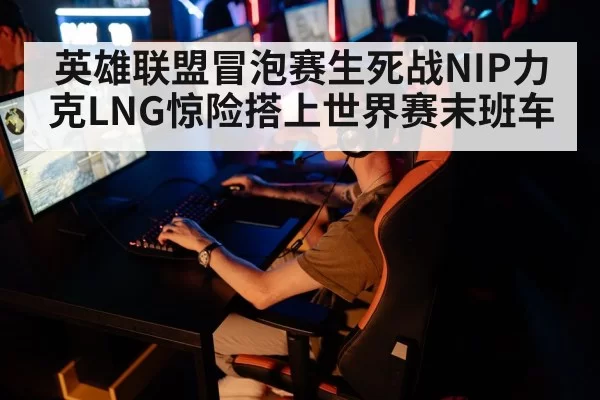 英雄联盟冒泡赛生死战NIP力克LNG惊险搭上世界赛末班车