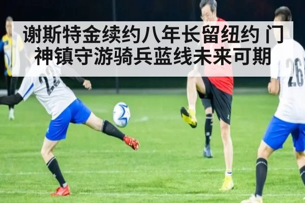 谢斯特金续约八年长留纽约 门神镇守游骑兵蓝线未来可期