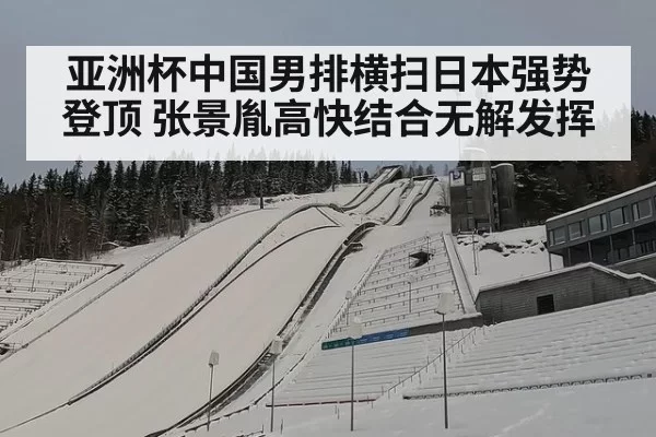 亚洲杯中国男排横扫日本强势登顶 张景胤高快结合无解发挥