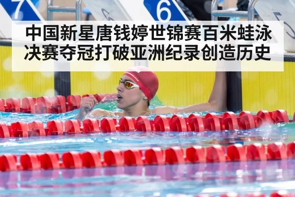 中国新星唐钱婷世锦赛百米蛙泳决赛夺冠打破亚洲纪录创造历史